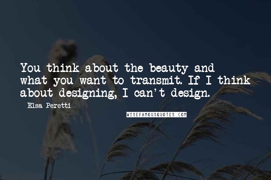 Elsa Peretti Quotes: You think about the beauty and what you want to transmit. If I think about designing, I can't design.