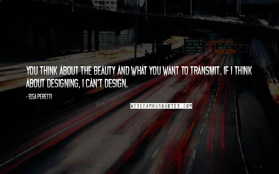 Elsa Peretti Quotes: You think about the beauty and what you want to transmit. If I think about designing, I can't design.