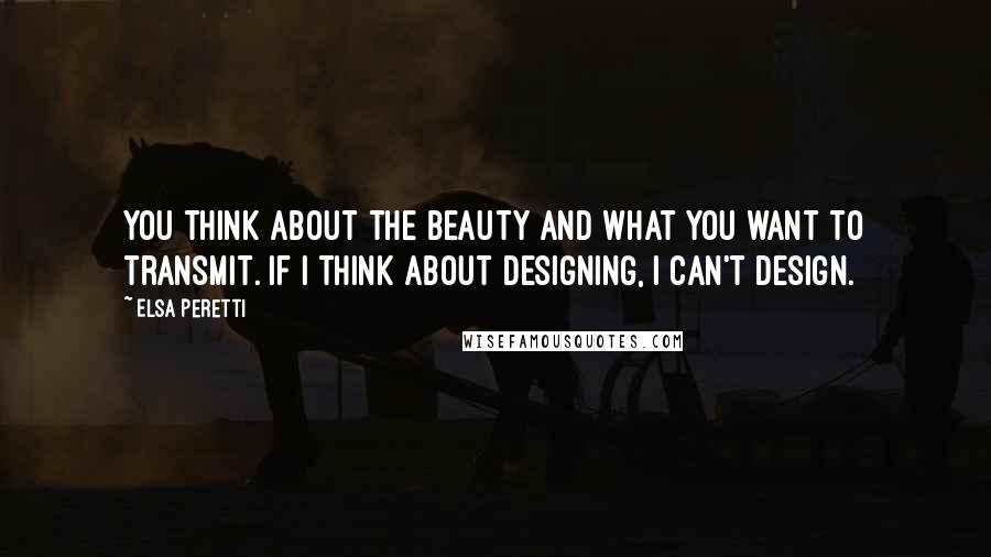 Elsa Peretti Quotes: You think about the beauty and what you want to transmit. If I think about designing, I can't design.
