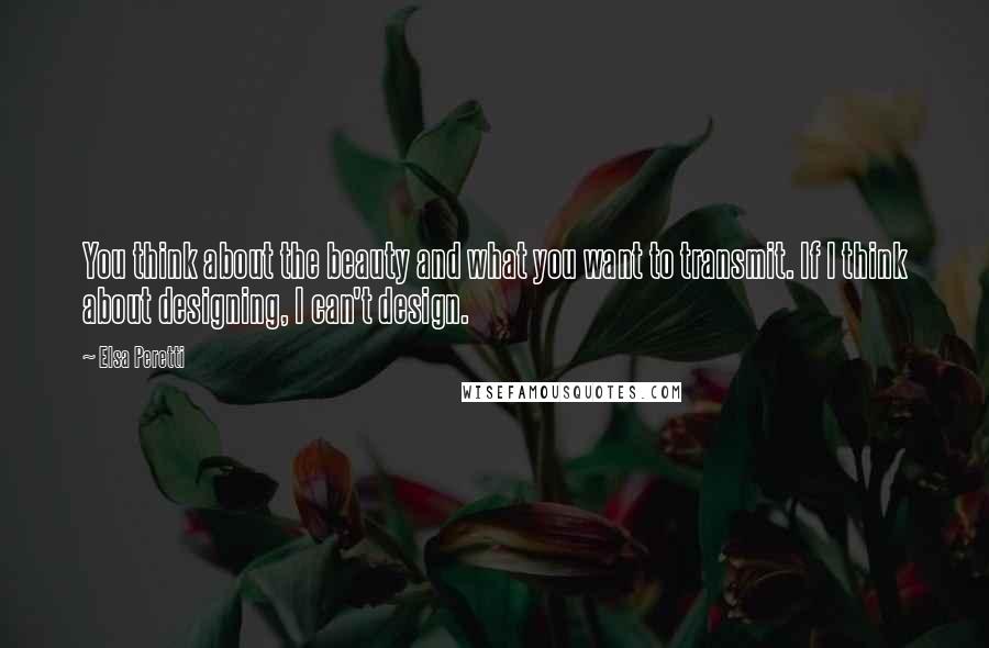 Elsa Peretti Quotes: You think about the beauty and what you want to transmit. If I think about designing, I can't design.