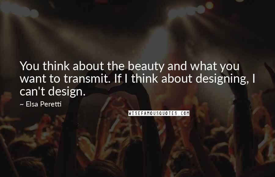Elsa Peretti Quotes: You think about the beauty and what you want to transmit. If I think about designing, I can't design.
