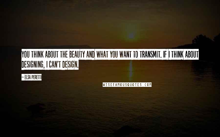 Elsa Peretti Quotes: You think about the beauty and what you want to transmit. If I think about designing, I can't design.