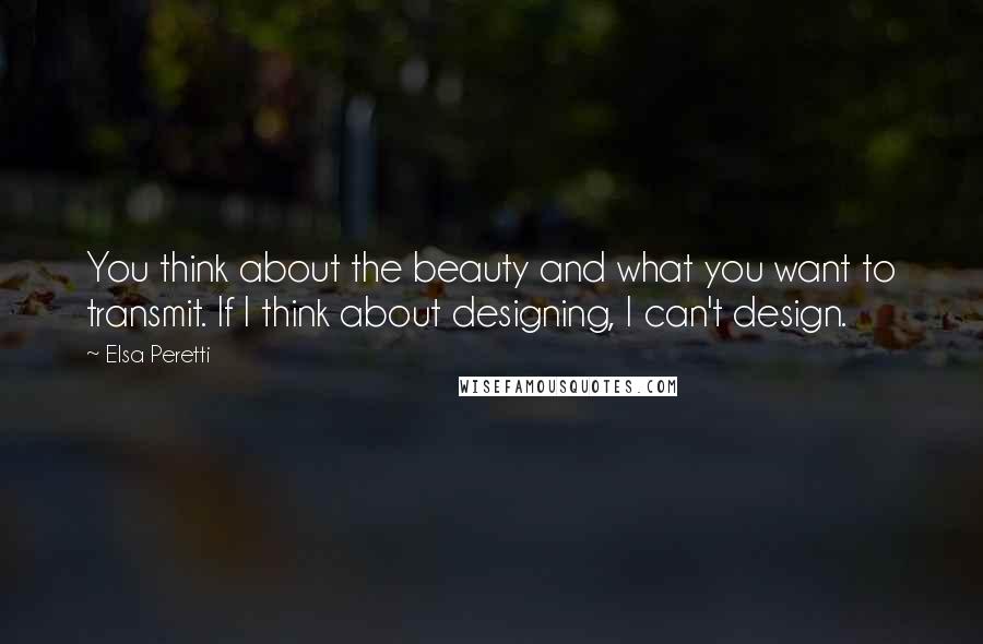 Elsa Peretti Quotes: You think about the beauty and what you want to transmit. If I think about designing, I can't design.