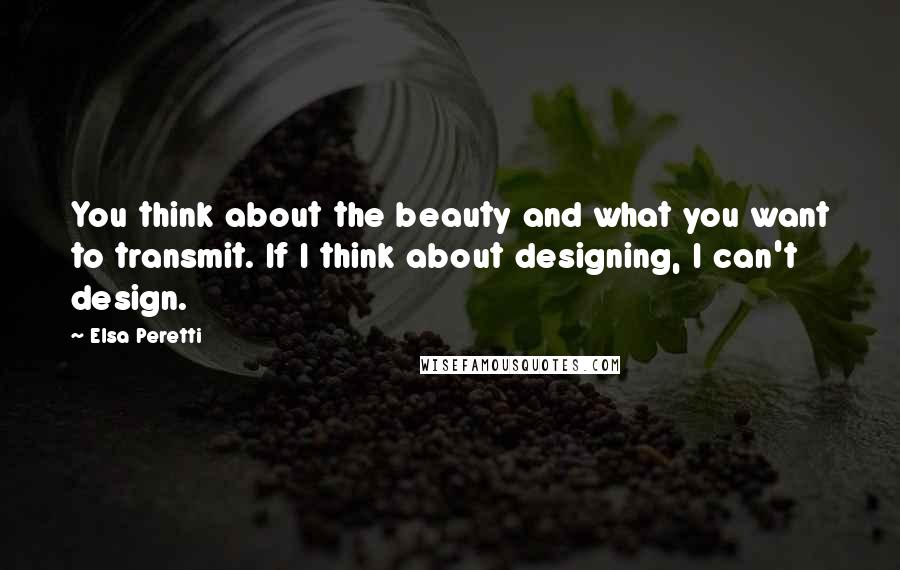 Elsa Peretti Quotes: You think about the beauty and what you want to transmit. If I think about designing, I can't design.