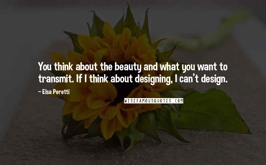 Elsa Peretti Quotes: You think about the beauty and what you want to transmit. If I think about designing, I can't design.