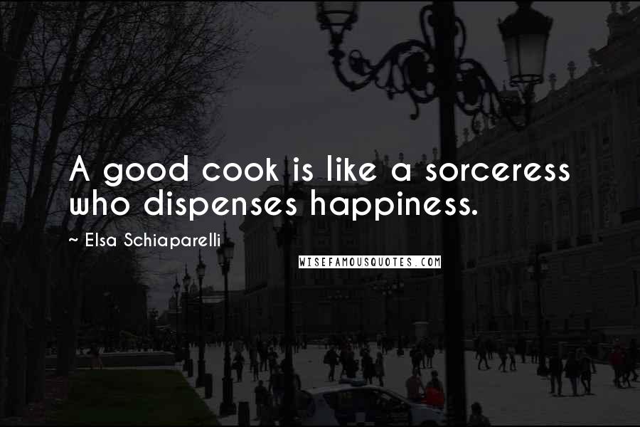 Elsa Schiaparelli Quotes: A good cook is like a sorceress who dispenses happiness.