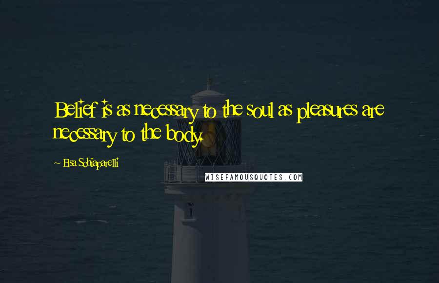 Elsa Schiaparelli Quotes: Belief is as necessary to the soul as pleasures are necessary to the body.