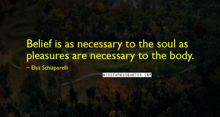 Elsa Schiaparelli Quotes: Belief is as necessary to the soul as pleasures are necessary to the body.