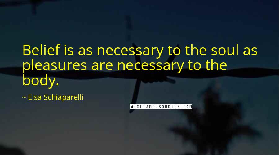 Elsa Schiaparelli Quotes: Belief is as necessary to the soul as pleasures are necessary to the body.