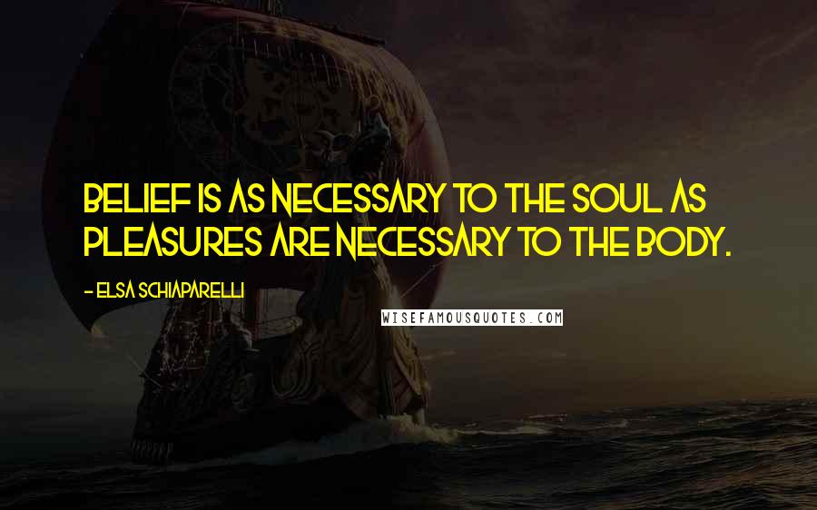 Elsa Schiaparelli Quotes: Belief is as necessary to the soul as pleasures are necessary to the body.