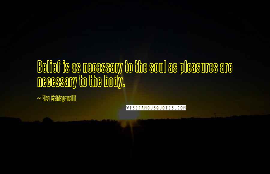 Elsa Schiaparelli Quotes: Belief is as necessary to the soul as pleasures are necessary to the body.
