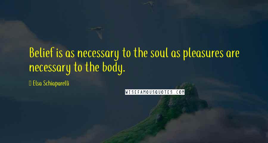 Elsa Schiaparelli Quotes: Belief is as necessary to the soul as pleasures are necessary to the body.