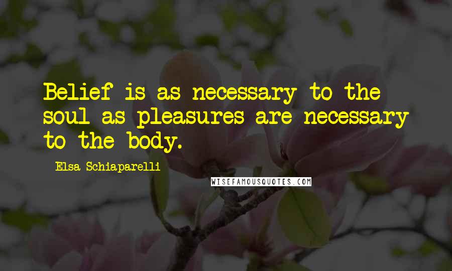 Elsa Schiaparelli Quotes: Belief is as necessary to the soul as pleasures are necessary to the body.