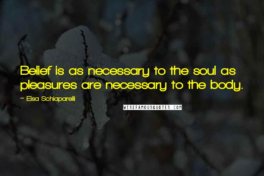 Elsa Schiaparelli Quotes: Belief is as necessary to the soul as pleasures are necessary to the body.