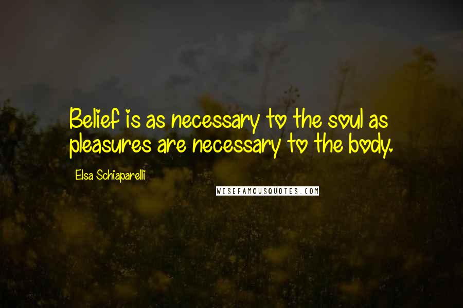 Elsa Schiaparelli Quotes: Belief is as necessary to the soul as pleasures are necessary to the body.