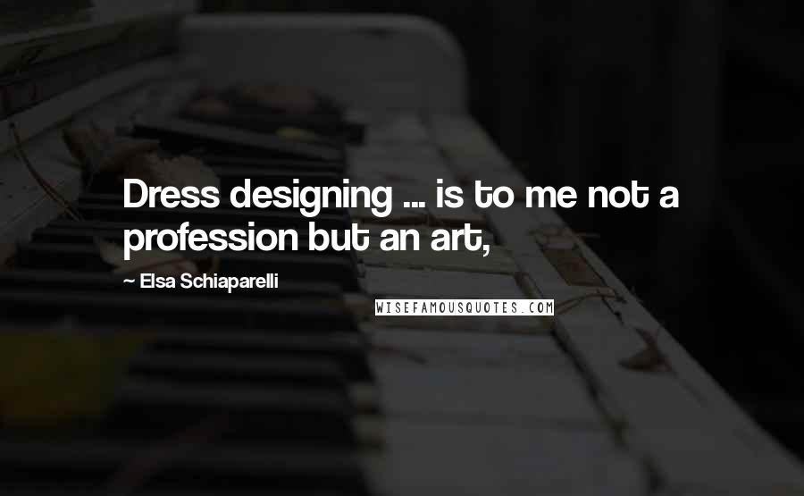 Elsa Schiaparelli Quotes: Dress designing ... is to me not a profession but an art,
