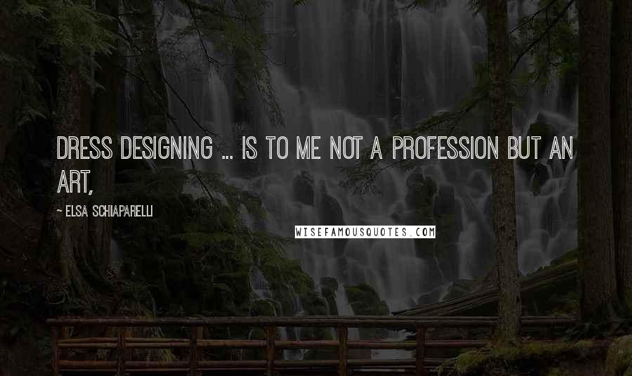 Elsa Schiaparelli Quotes: Dress designing ... is to me not a profession but an art,