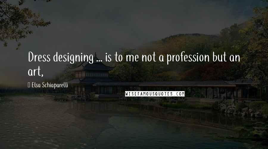 Elsa Schiaparelli Quotes: Dress designing ... is to me not a profession but an art,