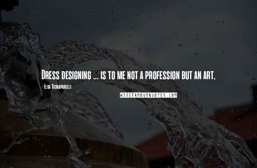 Elsa Schiaparelli Quotes: Dress designing ... is to me not a profession but an art,