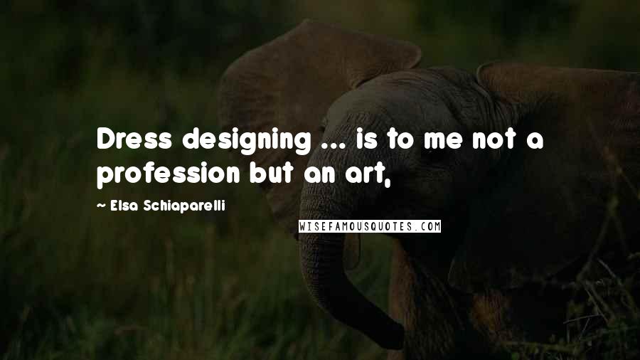 Elsa Schiaparelli Quotes: Dress designing ... is to me not a profession but an art,