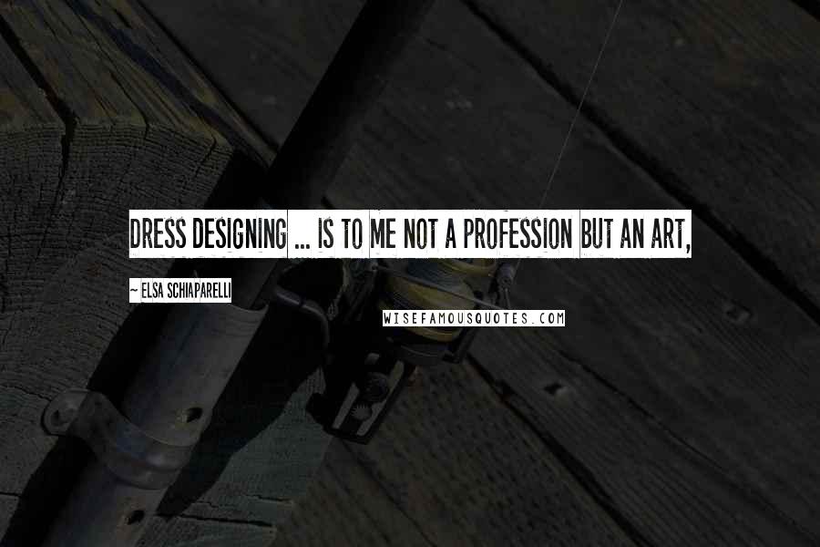 Elsa Schiaparelli Quotes: Dress designing ... is to me not a profession but an art,