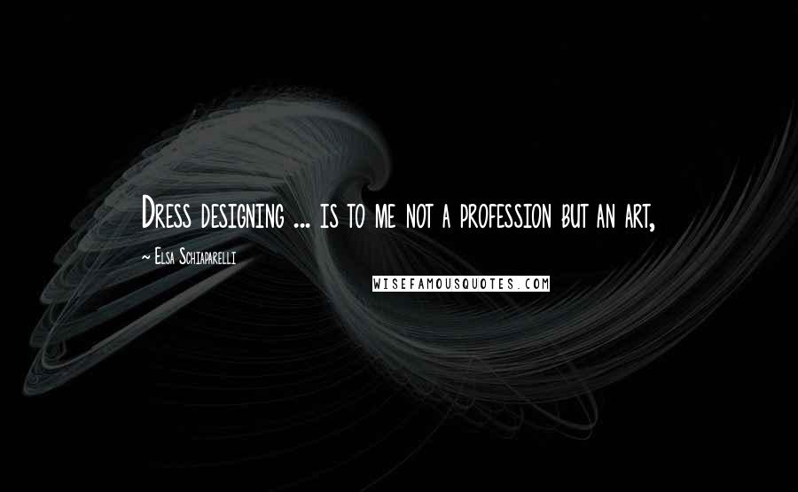 Elsa Schiaparelli Quotes: Dress designing ... is to me not a profession but an art,