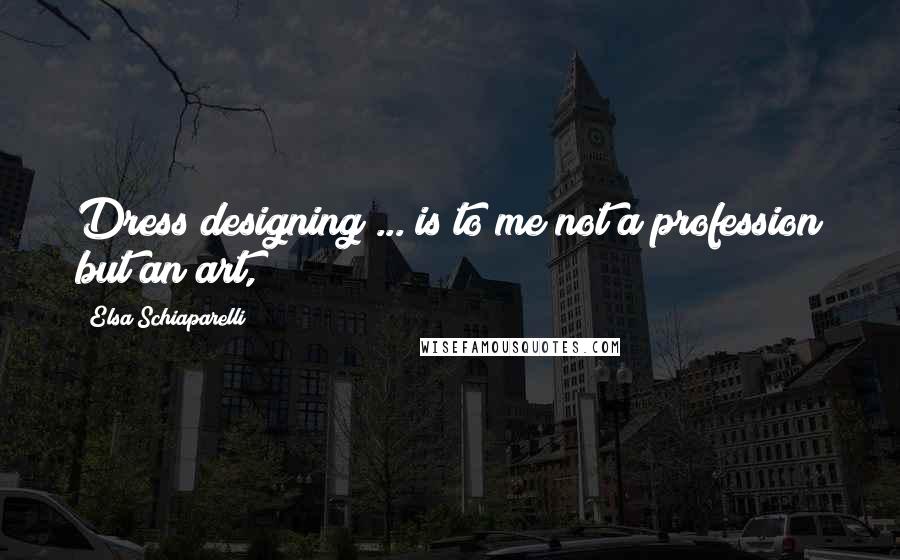 Elsa Schiaparelli Quotes: Dress designing ... is to me not a profession but an art,