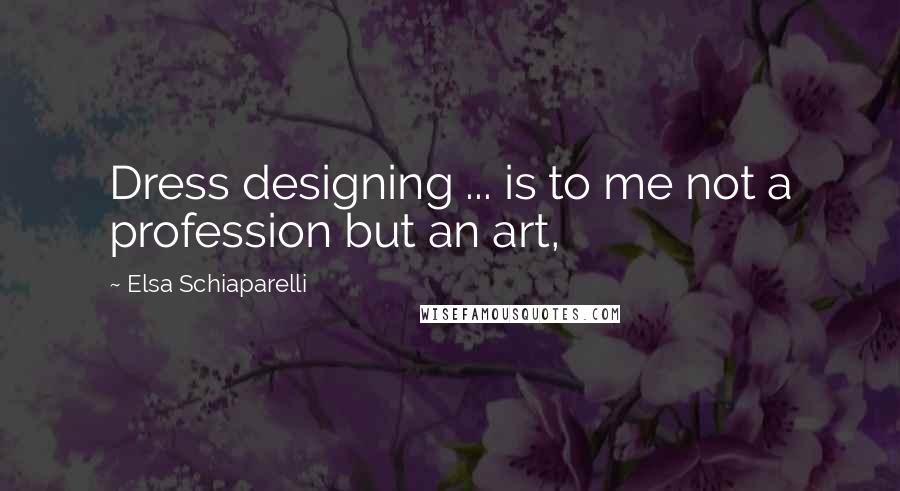 Elsa Schiaparelli Quotes: Dress designing ... is to me not a profession but an art,
