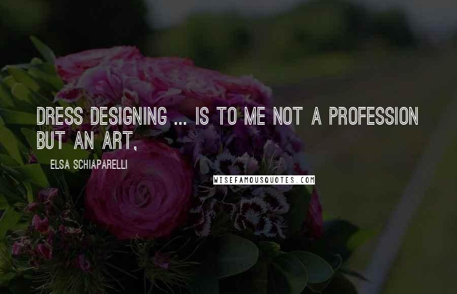 Elsa Schiaparelli Quotes: Dress designing ... is to me not a profession but an art,