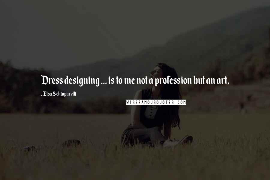 Elsa Schiaparelli Quotes: Dress designing ... is to me not a profession but an art,