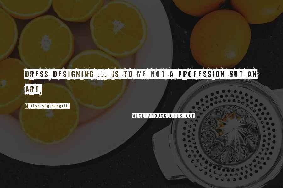 Elsa Schiaparelli Quotes: Dress designing ... is to me not a profession but an art,