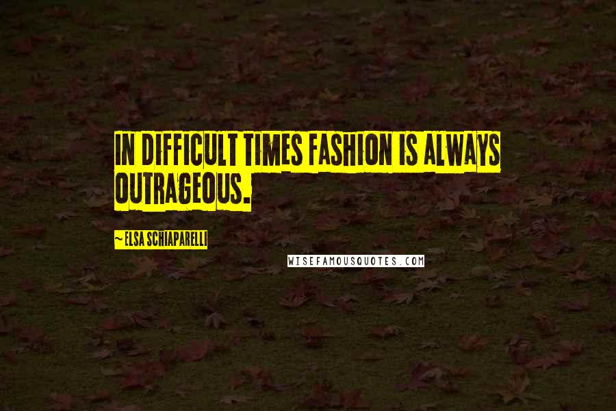 Elsa Schiaparelli Quotes: In difficult times fashion is always outrageous.