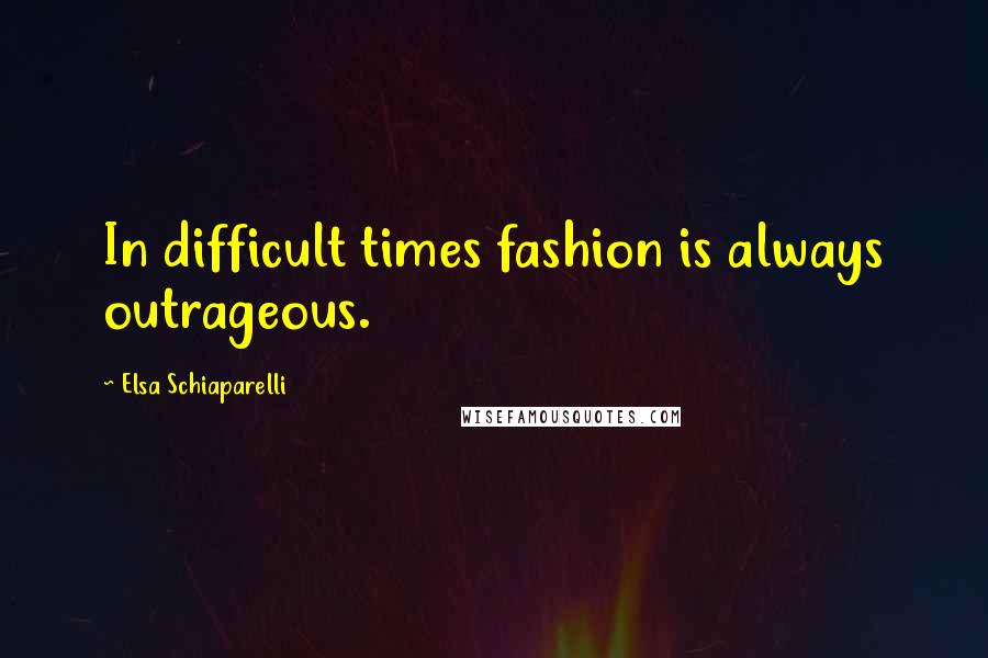 Elsa Schiaparelli Quotes: In difficult times fashion is always outrageous.