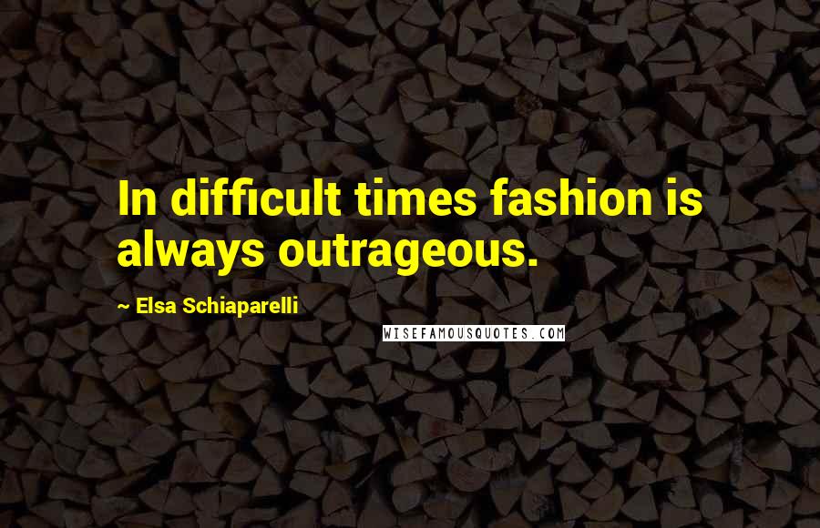 Elsa Schiaparelli Quotes: In difficult times fashion is always outrageous.