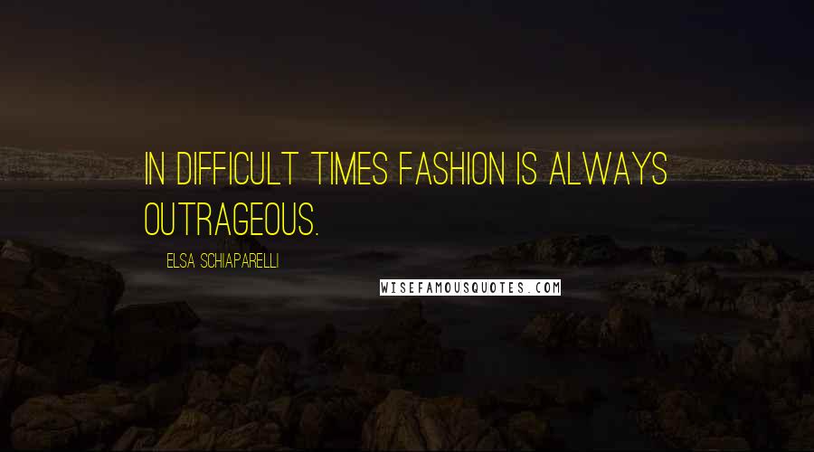 Elsa Schiaparelli Quotes: In difficult times fashion is always outrageous.