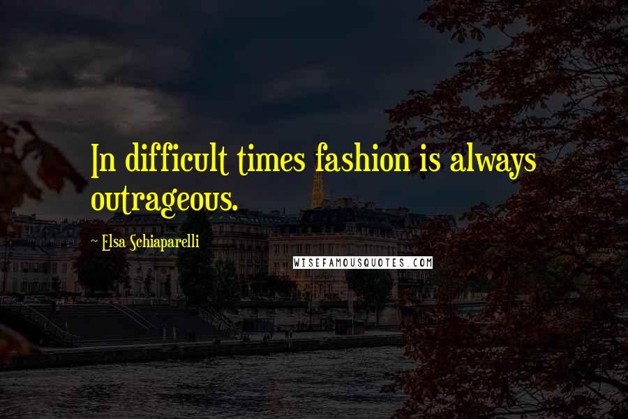 Elsa Schiaparelli Quotes: In difficult times fashion is always outrageous.