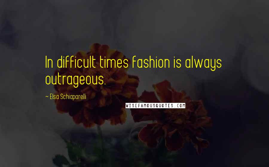 Elsa Schiaparelli Quotes: In difficult times fashion is always outrageous.