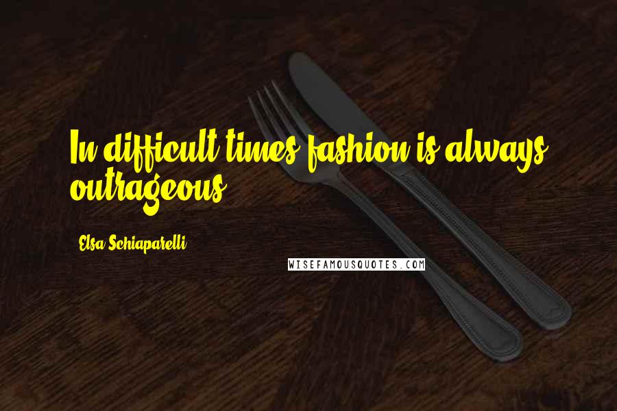 Elsa Schiaparelli Quotes: In difficult times fashion is always outrageous.