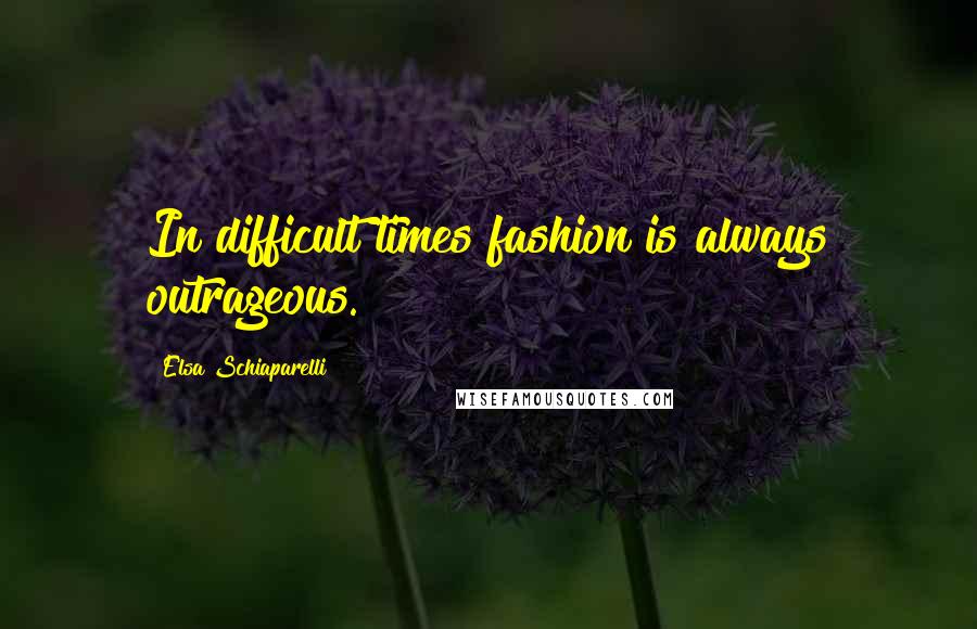 Elsa Schiaparelli Quotes: In difficult times fashion is always outrageous.