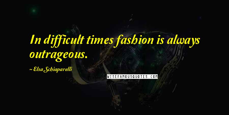 Elsa Schiaparelli Quotes: In difficult times fashion is always outrageous.