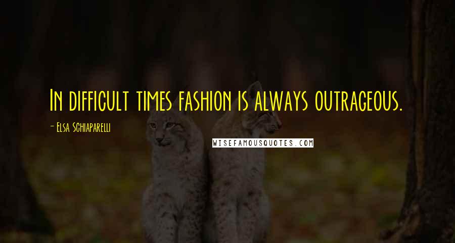Elsa Schiaparelli Quotes: In difficult times fashion is always outrageous.