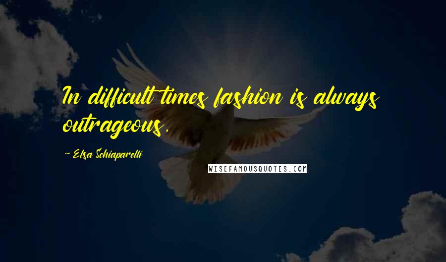 Elsa Schiaparelli Quotes: In difficult times fashion is always outrageous.