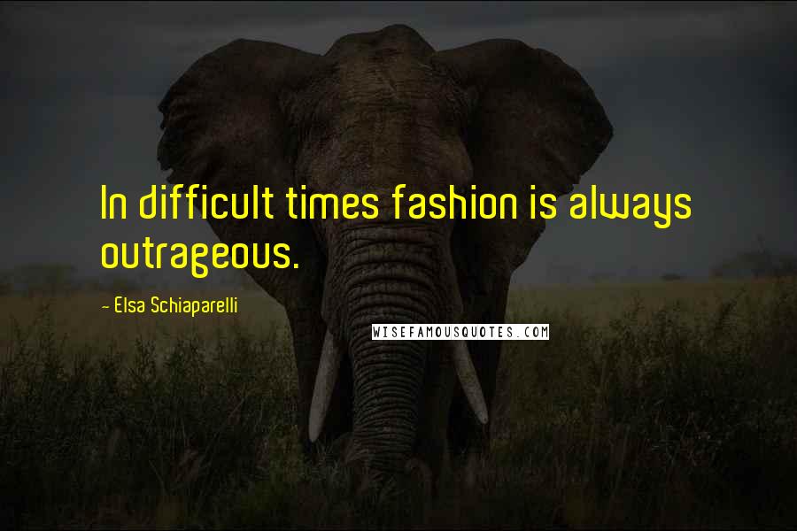 Elsa Schiaparelli Quotes: In difficult times fashion is always outrageous.