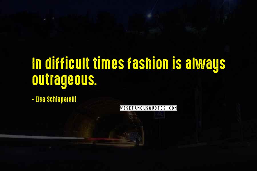 Elsa Schiaparelli Quotes: In difficult times fashion is always outrageous.