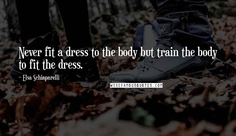 Elsa Schiaparelli Quotes: Never fit a dress to the body but train the body to fit the dress.