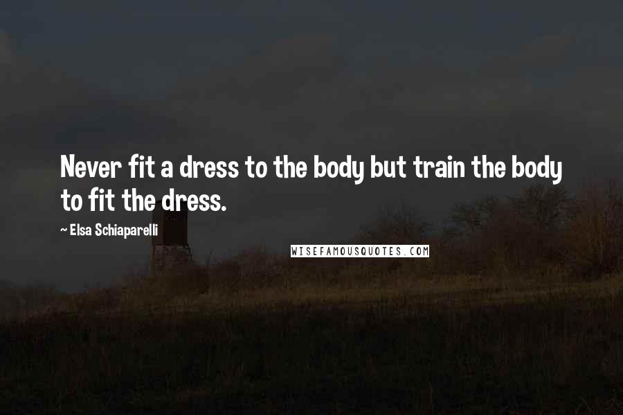 Elsa Schiaparelli Quotes: Never fit a dress to the body but train the body to fit the dress.