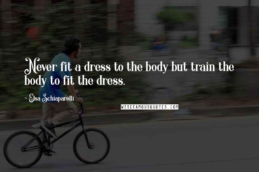 Elsa Schiaparelli Quotes: Never fit a dress to the body but train the body to fit the dress.