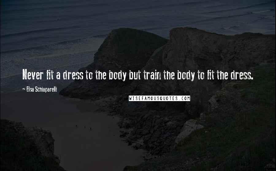 Elsa Schiaparelli Quotes: Never fit a dress to the body but train the body to fit the dress.