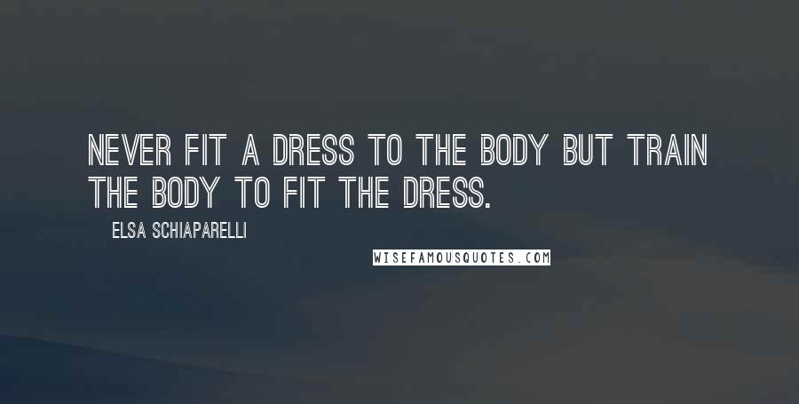 Elsa Schiaparelli Quotes: Never fit a dress to the body but train the body to fit the dress.