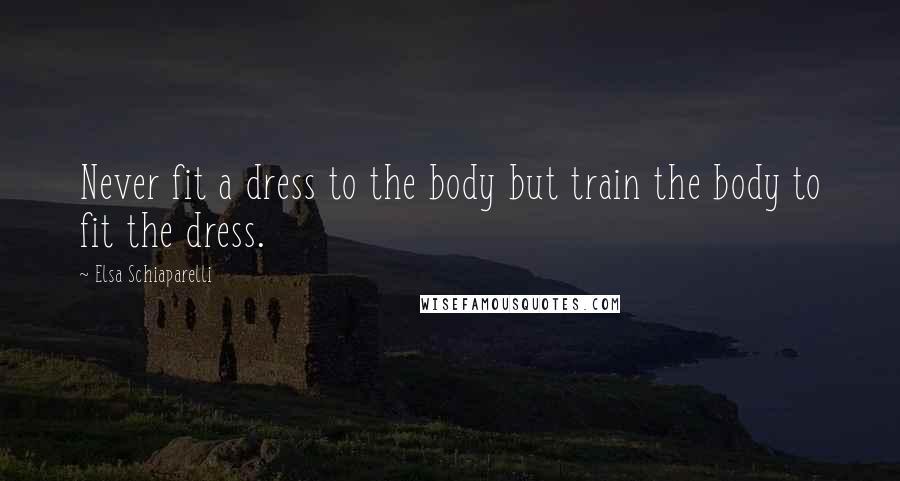 Elsa Schiaparelli Quotes: Never fit a dress to the body but train the body to fit the dress.